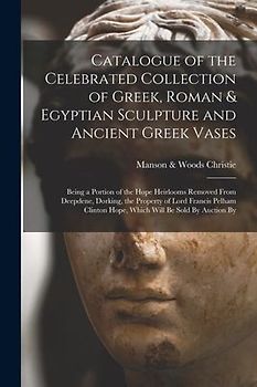 Catalogue of the Celebrated Collection of Greek, Roman & Egyptian Sculpture and Ancient Greek Vases: Being a Portion of the Hope Heirlooms Removed Fro