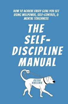 The Self-Discipline Manual: How to Achieve Every Goal You Set Using Willpower, Self-Control, and Mental Toughness