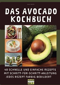 Das Avocado-Kochbuch: 40 schnelle und einfache Rezepte mit Schritt-für-Schritt-Anleitung - jedes Rezept farbig bebildert