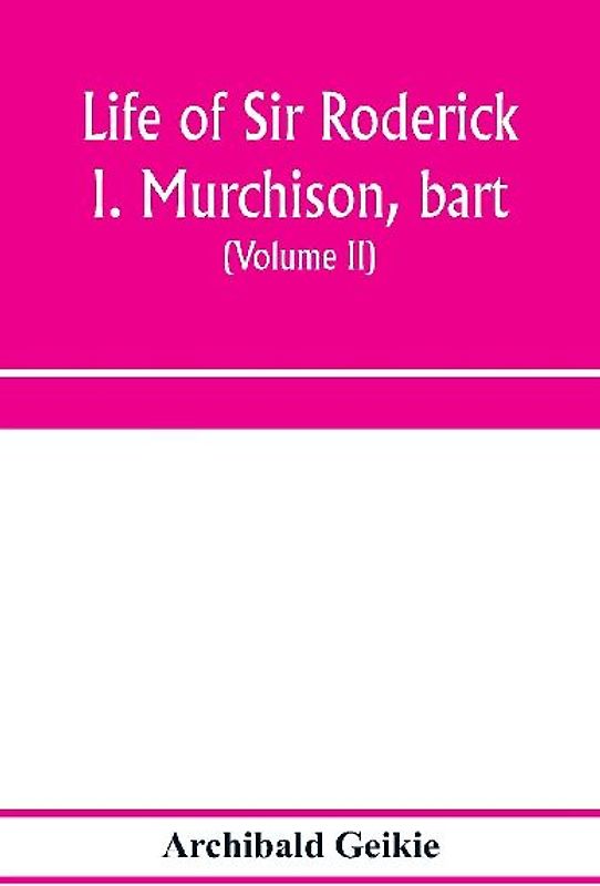 Life of Sir Roderick I. Murchison, bart.; K.C.B., F.R.S.; sometime director-general of the Geological survey of the United Kingdom. Based on his journals and letters; with notices of his scientific contemporaries and a sketch of the rise and growth of pal