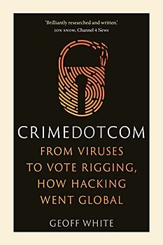 Crime Dot Com: From Viruses to Vote Rigging, How Hacking Went Global