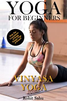 Yoga For Beginners: Vinyasa Yoga: The Complete Guide to Master Vinyasa Yoga; Benefits, Essentials, Asanas (with Pictures), Pranayamas, Safety Tips, Common Mistakes, FAQs, and Common Myths