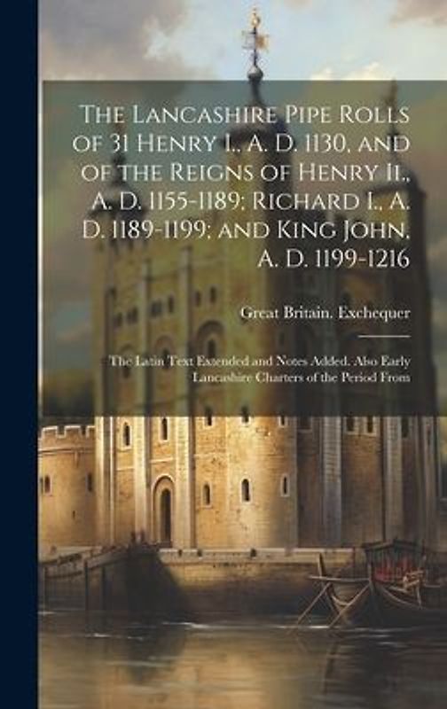 The Lancashire Pipe Rolls of 31 Henry I., A. D. 1130, and of the Reigns of Henry Ii., A. D. 1155-1189; Richard I., A. D. 1189-1199; and King John, A. D. 1199-1216