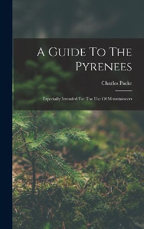 A Guide To The Pyrenees: Especially Intended For The Use Of Mountaineers