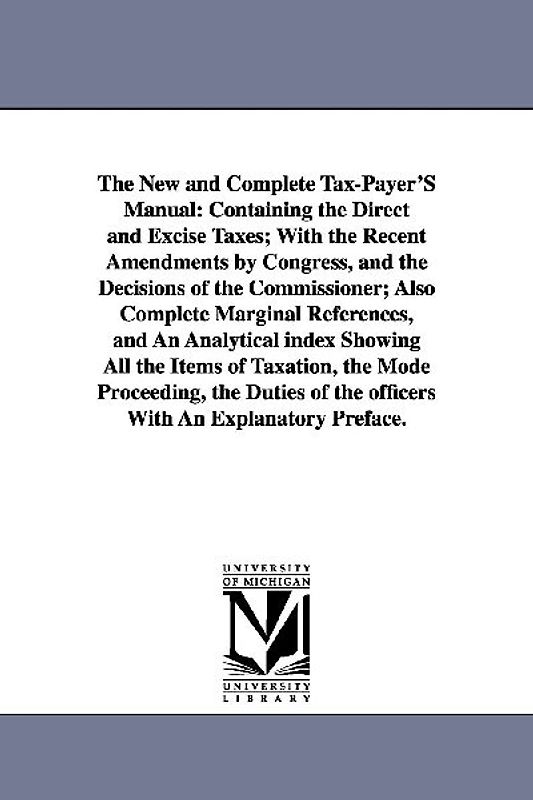 The New and Complete Tax-Payer'S Manual: Containing the Direct and Excise Taxes; With the Recent Amendments by Congress, and the Decisions of the Comm