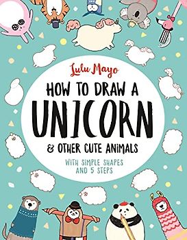 How to Draw a Unicorn and Other Cute Animals: With simple shapes and 5 steps: 1 (How to Draw Really Cute Creatures)