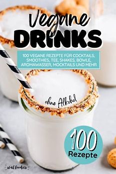 Vegane Drinks: 100 vegane Rezepte für Cocktails, Smoothies, Tee, Shakes, Bowle, Aromawasser, Mocktails und mehr