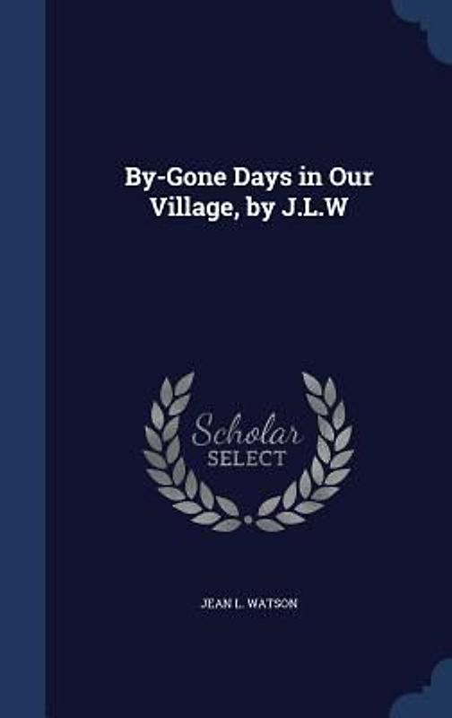 By-Gone Days in Our Village, by J.L.W