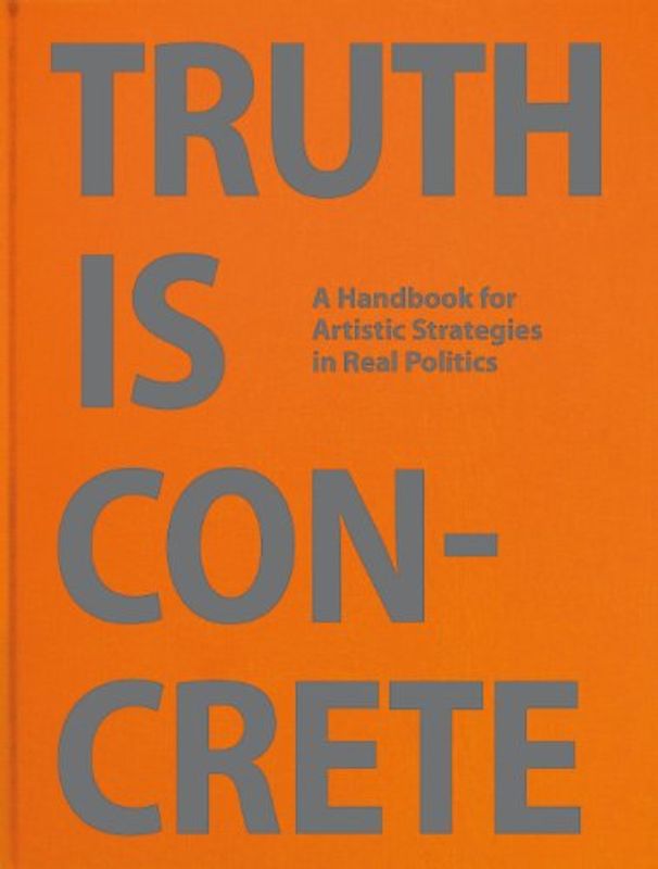Truth Is Concrete: A Handbook for Artistic Strategies in Real Politics