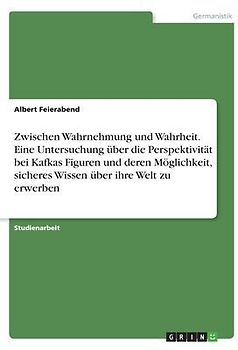 Zwischen Wahrnehmung und Wahrheit. Eine Untersuchung über die Perspektivität bei Kafkas Figuren und deren Möglichkeit, sicheres Wissen über ihre Welt zu erwerben