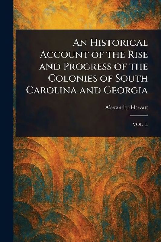 An Historical Account of the Rise and Progress of the Colonies of South Carolina and Georgia