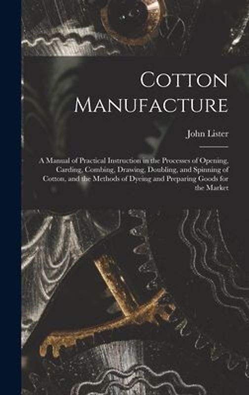 Cotton Manufacture: a Manual of Practical Instruction in the Processes of Opening, Carding, Combing, Drawing, Doubling, and Spinning of Co