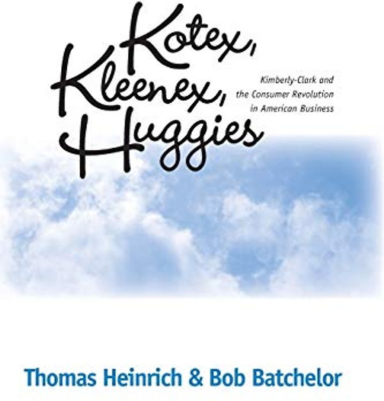 Kotex Kleenex Huggies: Kimberly-Clark & Consumer Revolution in: Kimberly-Clark and the Consumer Revolution in American Business (Historical Persp Bus Enterpris)