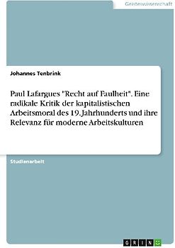 Paul Lafargues "Recht auf Faulheit". Eine radikale Kritik der kapitalistischen Arbeitsmoral des 19. Jahrhunderts und ihre Relevanz für moderne Arbeitskulturen