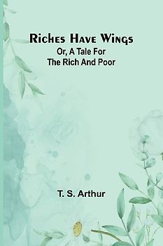 Riches have wings; Or, A tale for the rich and poor
