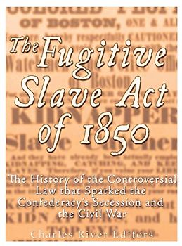 The Fugitive Slave Act of 1850: The History of the Controversial Law that Sparked the Confederacy’s Secession and the Civil War