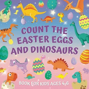 Count The Easter Eggs And Dinosaurs Book For Kids Ages 4-6: Find All The Prehistoric Creatures | Educational Guessing Game - Learning Numbers And Counting