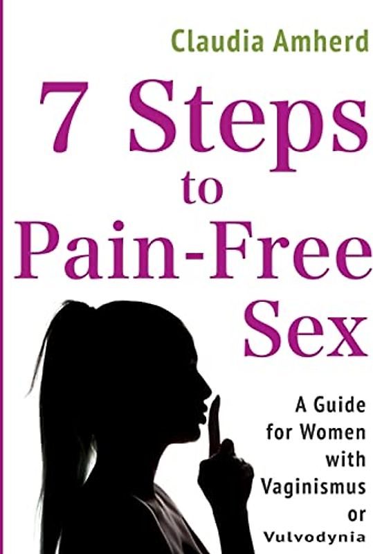 7 Steps to Pain-Free Sex: A Complete Self-Help Guide to Overcome Vaginismus, Dyspareunia, Vulvodynia & Other Penetration Disorders