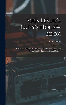 Miss Leslie's Lady's House-Book; a Manual of Domestic Economy Containing Approved Directions for Washing, Dress-Making