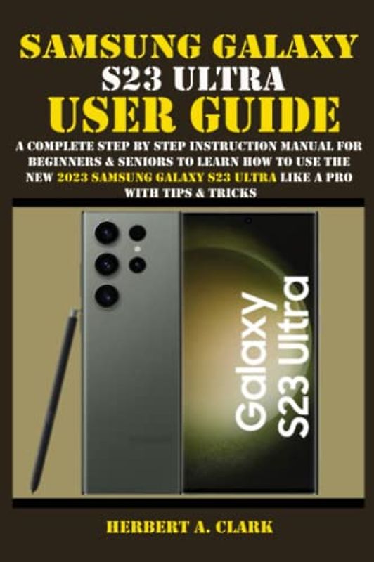 SAMSUNG GALAXY S23 ULTRA USER GUIDE: A Complete Step By Step Instruction Manual For Beginners & Seniors To Learn How To Use The New 2023 Samsung ... (Samsung Device manuals by clark, Band 1)