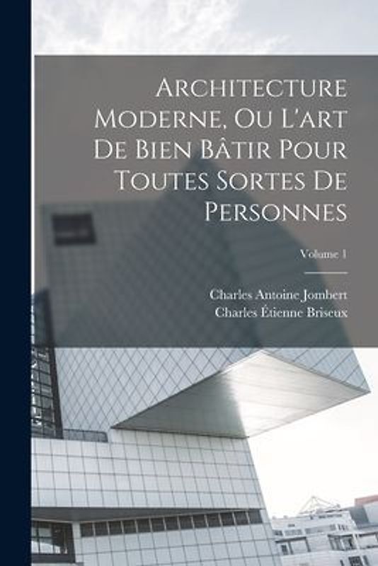 Architecture Moderne, Ou L'art De Bien Bâtir Pour Toutes Sortes De Personnes; Volume 1