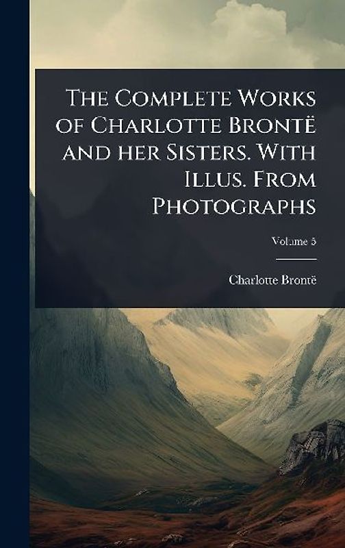 The Complete Works of Charlotte Brontë and her Sisters. With Illus. From Photographs