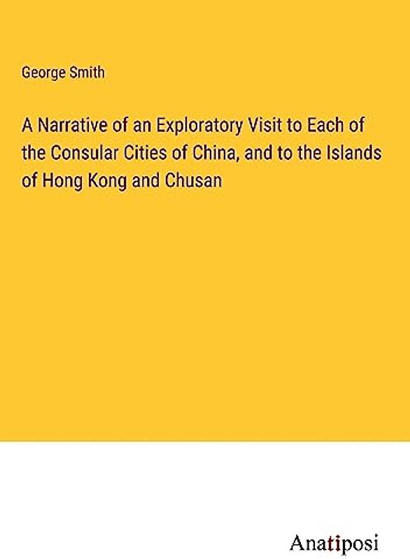 A Narrative of an Exploratory Visit to Each of the Consular Cities of China, and to the Islands of Hong Kong and Chusan