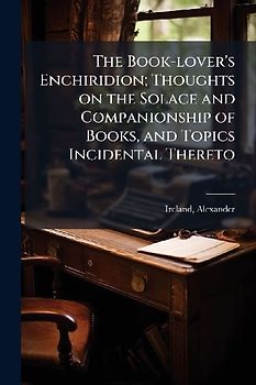 The Book-lover's Enchiridion; Thoughts on the Solace and Companionship of Books, and Topics Incidental Thereto