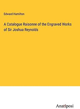 A Catalogue Raisonne of the Engraved Works of Sir Joshua Reynolds