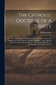 The Catholic Doctrine Of A Trinity: Proved By Above An Hundred Short And Clear Arguments, Expressed In The Terms Of The Holy Scripture ... And Digeste