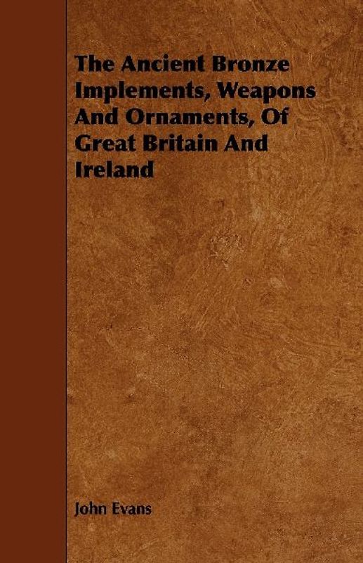 The Ancient Bronze Implements, Weapons And Ornaments, Of Great Britain And Ireland