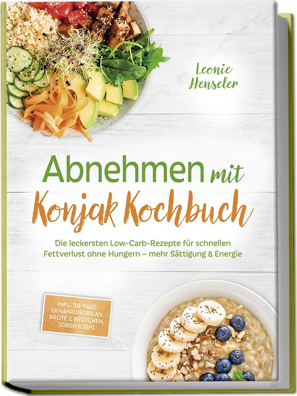 Abnehmen mit Konjak Kochbuch: Die leckersten Low-Carb-Rezepte für schnellen Fettverlust ohne Hungern – mehr Sättigung & Energie – inkl. 30-Tage-Ernährungsplan, Brote & Brötchen, Soßen & Dips