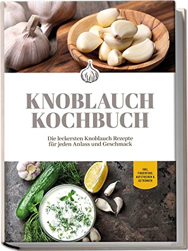 Knoblauch Kochbuch: Die leckersten Knoblauch Rezepte für jeden Anlass und Geschmack - inkl. Fingerfood, Aufstrichen & Getränken