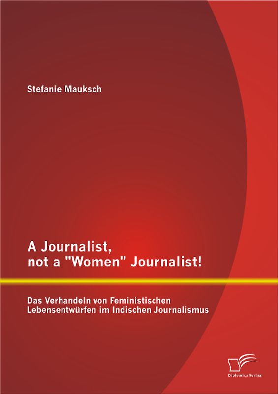 A Journalist, not a "Women" Journalist! Das Verhandeln von Feministischen Lebensentwürfen im Indischen Journalismus