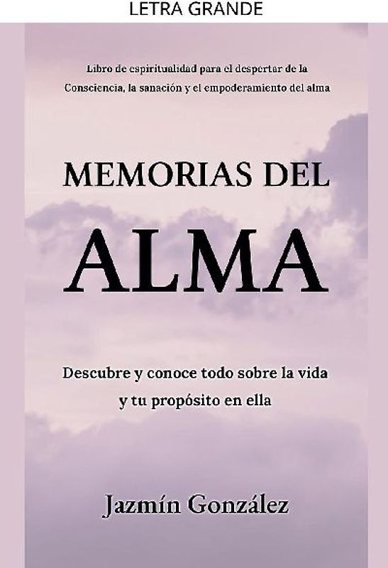 Memorias del Alma (Libro de espiritualidad para el despertar de la Consciencia, sanación y empoderamiento del alma) Descubre y conoce todo sobre la vida y tu propósito en ella