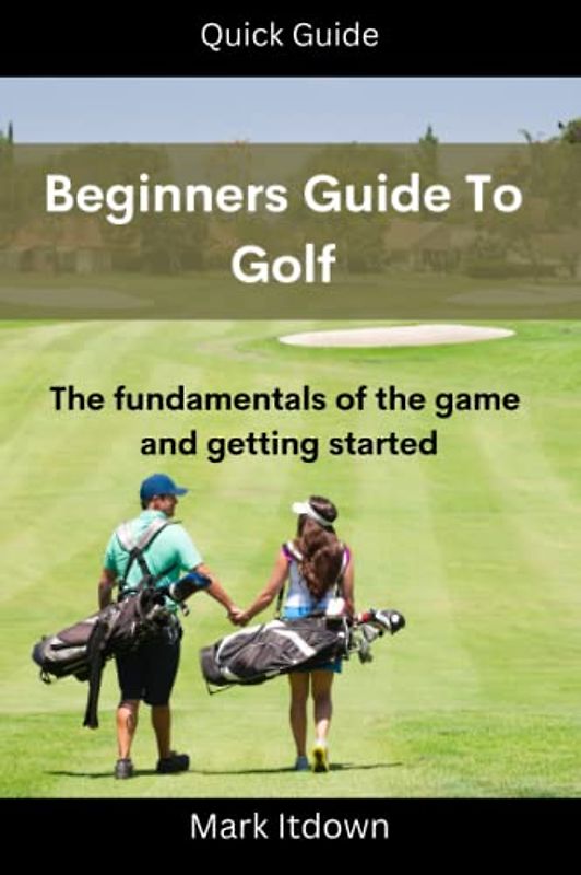 Beginners Guide to Golf: The Fundamentals of the Game and Getting Started: A quick guide the the fundamentals of golf and where to get started and the basics of hitting golf shots