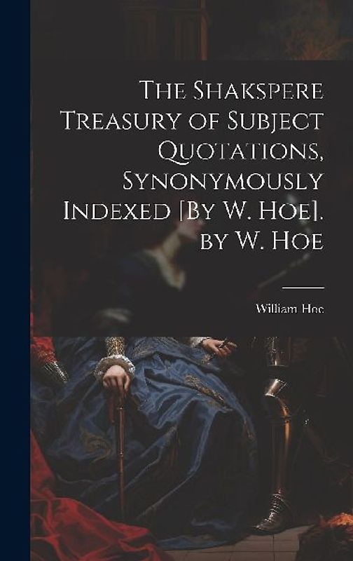 The Shakspere Treasury of Subject Quotations, Synonymously Indexed [By W. Hoe]. by W. Hoe