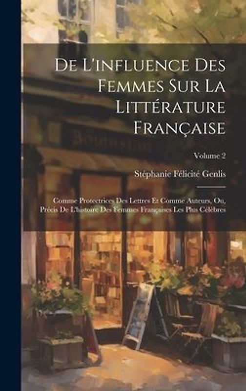 De L'influence Des Femmes Sur La Littérature Française: Comme Protectrices Des Lettres Et Comme Auteurs, Ou, Précis De L'histoire Des Femmes Française