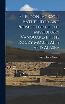 Sheldon Jackson, Pathfinder and Prospector of the Missionary Vanguard in the Rocky Mountains and Alaska