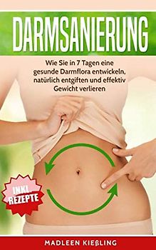 Darmsanierung: Wie Sie in 7 Tagen eine gesunde Darmflora entwickeln , natürlich entgiften und effektiv Gewicht verlieren