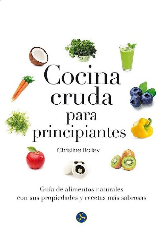 Cocina cruda para principiantes : guía de alimentos naturales con sus propiedades y recetas más sabrosas
