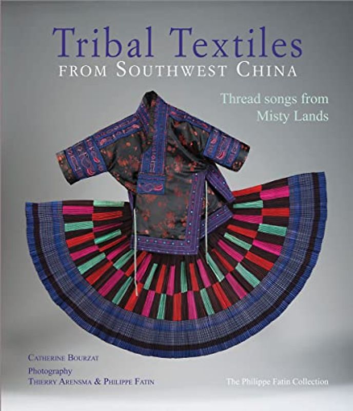 Tribal Textiles from Southwest China: Threads from Misty Lands: The Philippe Fatin Collection: Thread Songs from Misty Land: The Philippe Fatin Collection