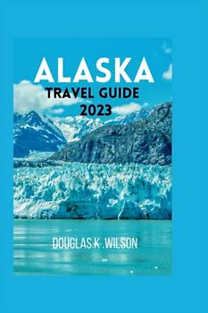 ALASKA TRAVEL GUIDE 2023: An Hidden Gems inventory for travelers Exploring the state's: Overview on its native Alaska Fascinations culture and history.