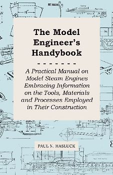 The Model Engineer's Handybook - A Practical Manual on Model Steam Engines Embracing Information on the Tools, Materials and Processes Employed in Their Construction