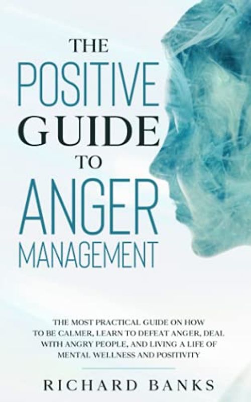 The Positive Guide to Anger Management: The Most Practical Guide on How to Be Calmer, Learn to Defeat Anger, Deal with Angry People, and Living a ... Positivity (Self Care Mastery Series, Band 7)