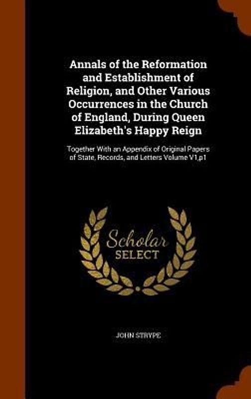Annals of the Reformation and Establishment of Religion, and Other Various Occurrences in the Church of England, During Queen Elizabeth's Happy Reign: