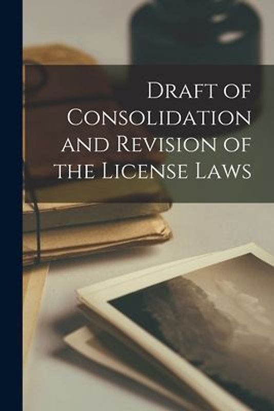 Draft of Consolidation and Revision of the License Laws [microform]