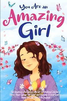 You Are an Amazing Girl. The Adventures of a Fearless Little Girl: A Motivational Collection of Stories About Courage, Self-Belief, and Friendship. A Great Read for Young Girls Who Want To Be Inspired