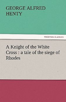 A Knight of the White Cross : a tale of the siege of Rhodes