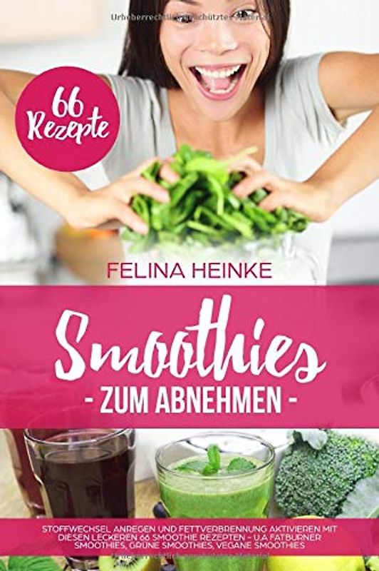 Smoothies zum Abnehmen: Stoffwechsel anregen und Fettverbrennung aktivieren mit diesen leckeren 66 Smoothie Rezepten - u.a Fatburner Smoothies, Grüne Smoothies, Vegane Smoothies